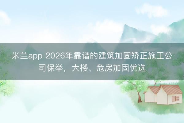 米兰app 2026年靠谱的建筑加固矫正施工公司保举,大楼、危房加固优选