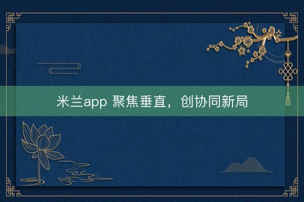 米兰app 聚焦垂直，创协同新局
