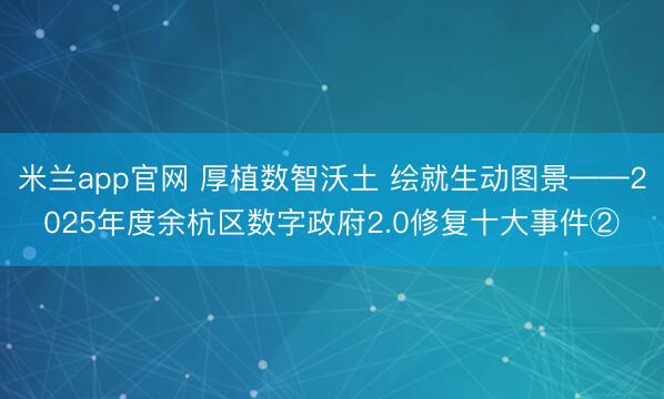 米兰app官网 厚植数智沃土 绘就生动图景——2025年度余杭区数字政府2.0修复十大事件②