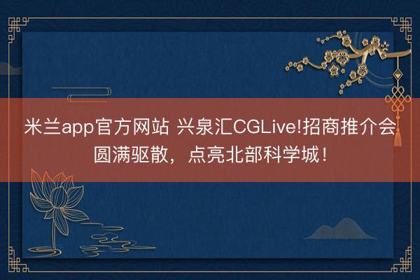 米兰app官方网站 兴泉汇CGLive!招商推介会圆满驱散，点亮北部科学城！