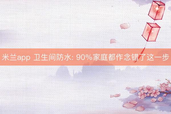 米兰app 卫生间防水: 90%家庭都作念错了这一步