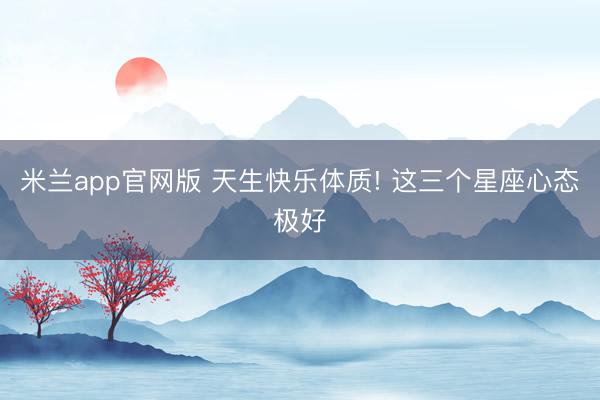 米兰app官网版 天生快乐体质! 这三个星座心态极好