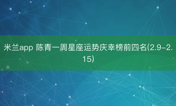 米兰app 陈青一周星座运势庆幸榜前四名(2.9-2.15)