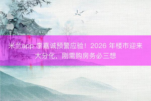 米兰app 李嘉诚预警应验！2026 年楼市迎来大分化，刚需购房务必三想