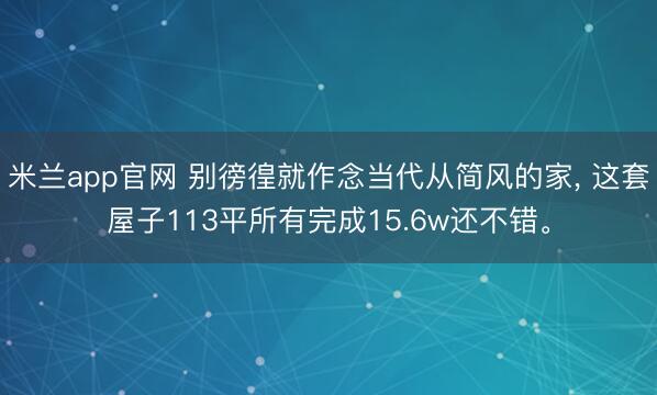 米兰app官网 别徬徨就作念当代从简风的家， 这套屋子113平所有完成15.6w还不错<a href=