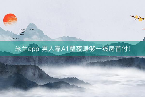 米兰app 男人靠A1整夜赚够一线房首付!