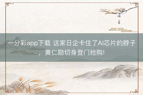 一分彩app下载 这家日企卡住了AI芯片的脖子，黄仁勋切身登门抢购!
