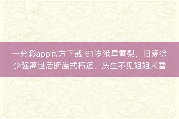 一分彩app官方下载 61岁港星雪梨，旧爱徐少强离世后断崖式朽迈，庆生不见姐姐米雪