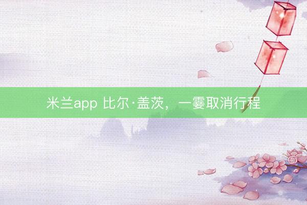 米兰app 比尔·盖茨,一霎取消行程