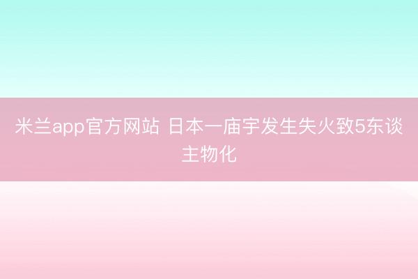 米兰app官方网站 日本一庙宇发生失火致5东谈主物化
