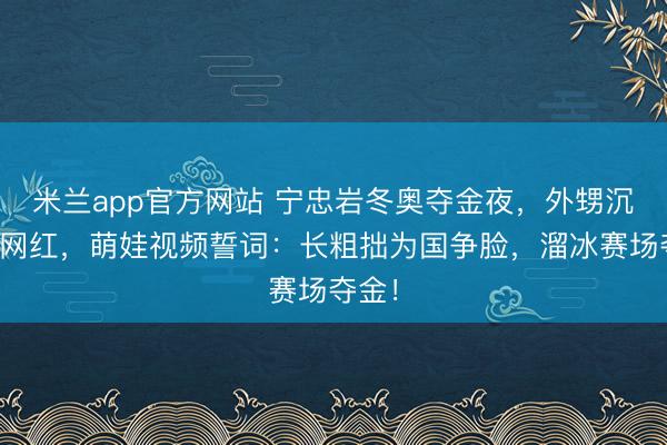米兰app官方网站 宁忠岩冬奥夺金夜,外甥沉睡成网红,萌娃视频誓词:长粗拙为国争脸,溜冰赛场夺金!