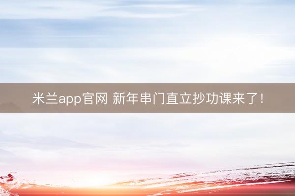 米兰app官网 新年串门直立抄功课来了！