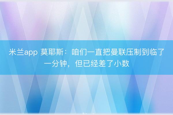 米兰app 莫耶斯:咱们一直把曼联压制到临了一分钟,但已经差了小数