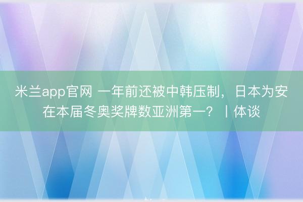 米兰app官网 一年前还被中韩压制,日本为安在本届冬奥奖牌数亚洲第一?丨体谈