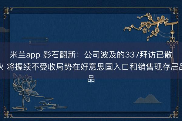 米兰app 影石翻新：公司波及的337拜访已散伙 将握续不受收局势在好意思国入口和销售现存居品