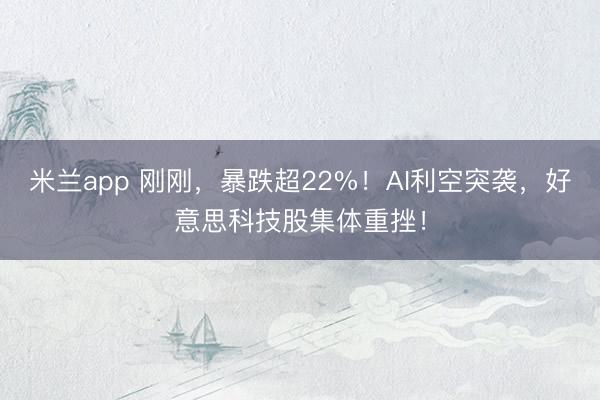 米兰app 刚刚，暴跌超22%！AI利空突袭，好意思科技股集体重挫！