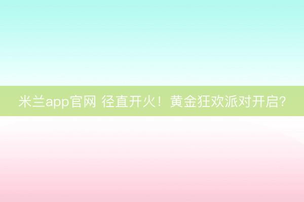 米兰app官网 径直开火！黄金狂欢派对开启？