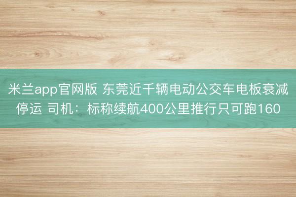 米兰app官网版 东莞近千辆电动公交车电板衰减停运 司机：标称续航400公里推行只可跑160
