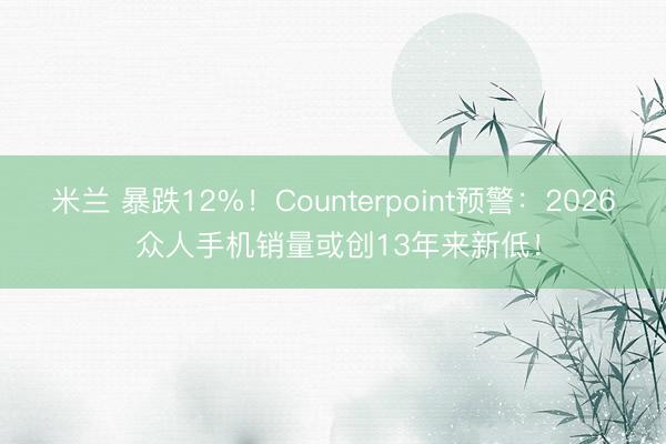 米兰 暴跌12%!Counterpoint预警:2026 众人手机销量或创13年来新低!