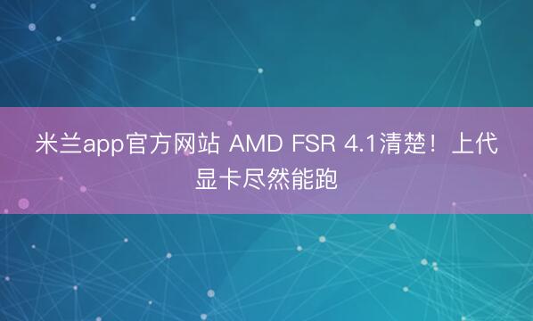 米兰app官方网站 AMD FSR 4.1清楚！上代显卡尽然能跑