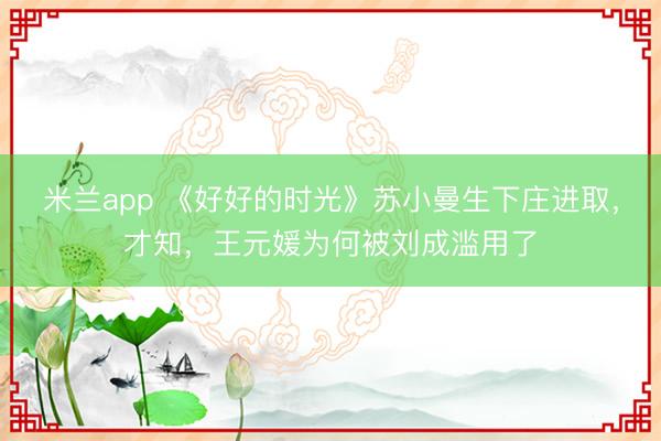 米兰app 《好好的时光》苏小曼生下庄进取,才知,王元媛为何被刘成滥用了