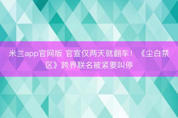 米兰app官网版 官宣仅两天就翻车！《尘白禁区》跨界联名被紧要叫停