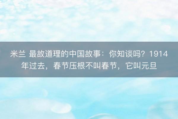 米兰 最故道理的中国故事：你知谈吗？1914年过去，春节压根不叫春节，它叫元旦