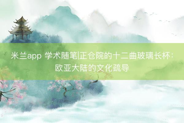 米兰app 学术随笔|正仓院的十二曲玻璃长杯：欧亚大陆的文化疏导