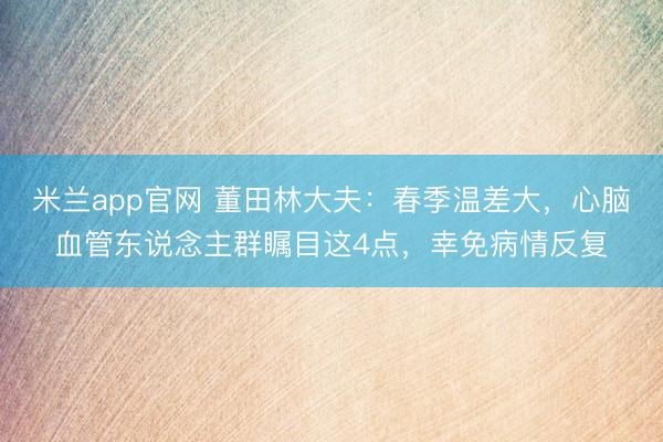 米兰app官网 董田林大夫：春季温差大，心脑血管东说念主群瞩目这4点，幸免病情反复