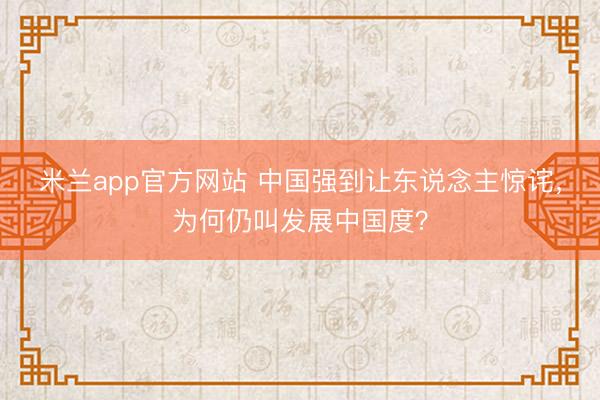 米兰app官方网站 中国强到让东说念主惊诧，为何仍叫发展中国度？