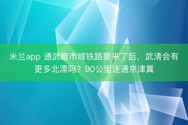 米兰app 通武廊市域铁路要来了后，<a href=