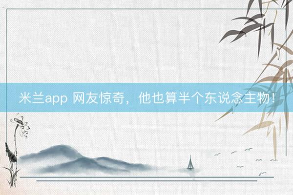 米兰app 网友惊奇，他也算半个东说念主物！