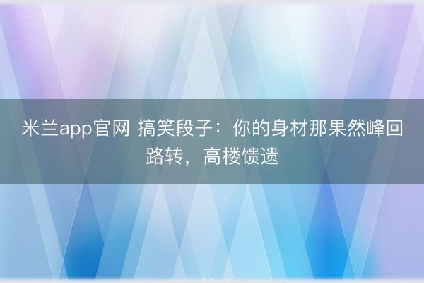 米兰app官网 搞笑段子：你的身材那果然峰回路转，高楼馈遗