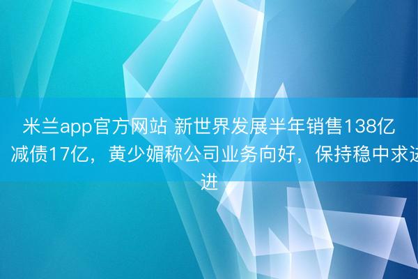 米兰app官方网站 新世界发展半年销售138亿、减债17亿,黄少媚称公司业务向好,保持稳中求进
