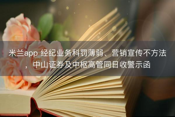 米兰app 经纪业务科罚薄弱、营销宣传不方法,中山证券及中枢高管同日收警示函